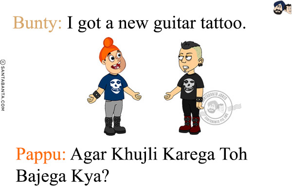 Bunty: I got a new guitar tattoo.<br/>
Pappu: Agar Khujli Karega Toh Bajega Kya?