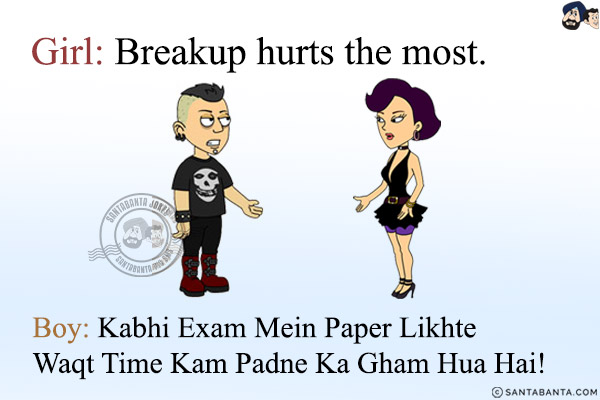 Girl: Breakup hurts the most.<br/>
Boy: Kabhi Exam Mein Paper Likhte Waqt Time Kam Padne Ka Gham Hua Hai!