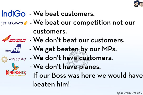 IndiGo - We beat customers.<br/>
Jet Airways - We beat our competition not our customers.<br/>
Air India - We don't beat our customers. We get beaten by our MPs.<br/>
Go Air - We don't have customers. <br/>
Air Vistara - We don't have planes.<br/>
Kingfisher: If our Boss was here we would have beaten him!