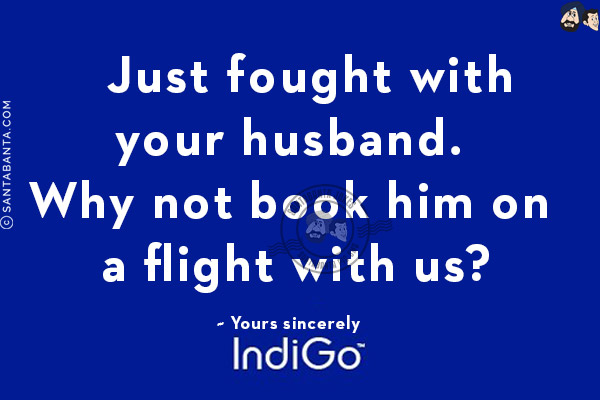 Just fought with your husband. Why not book him on a flight with us?<br/>
~ Yours sincerely Indigo