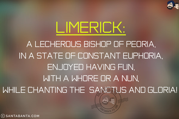 A lecherous Bishop of Peoria,<br/>
In a state of constant euphoria,<br/>
Enjoyed having fun,<br/>
With a whore or a nun,<br/>
While chanting the Sanctus and Gloria!