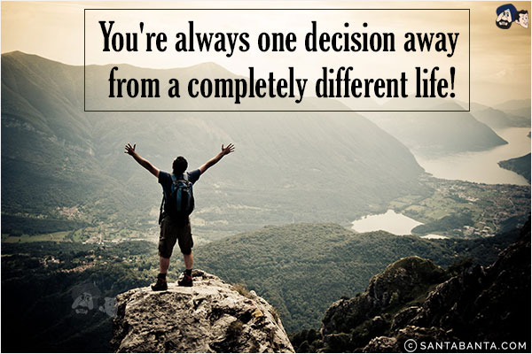 You're always one decision away from a completely different life!