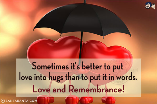 Sometimes it's better to put love into hugs than to put it in words.<br/>
Love and Remembrance!