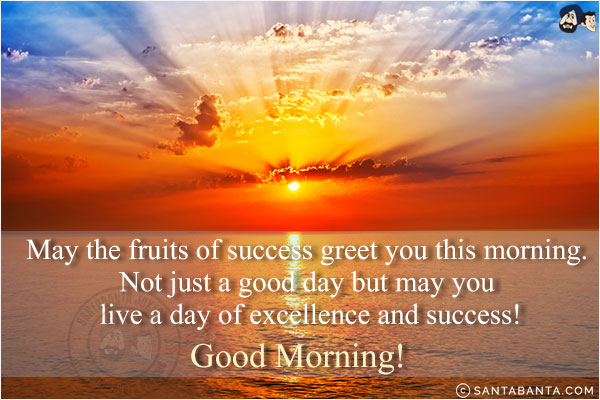 May the fruits of success greet you this morning. Not just a good day but may you live a day of excellence and success.<br/>
Good Morning!