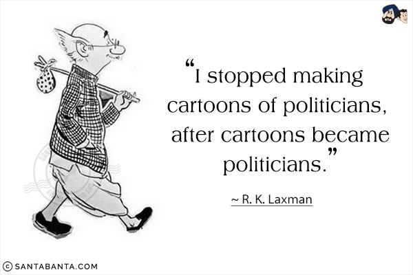 I stopped making cartoons of politicians, after cartoons became politicians. 