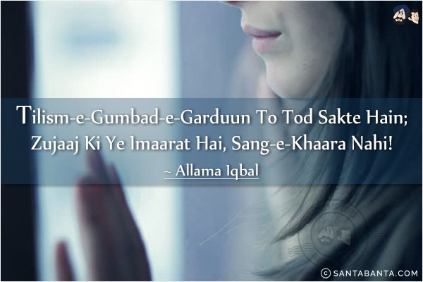 Tilism-e-Gumbad-e-Garduun To Tod Sakte Hain;<br/>
Zujaaj Ki Ye Imaarat Hai, Sang-e-Khaara Nahi!<br/><br/>
Tilism-e-Gumbad-e-Garduun: The magic dome that we consider is our sky (limit)<br/>
Zujaaj: Glass <br/>
Sang-e-khaara: Hard Stone