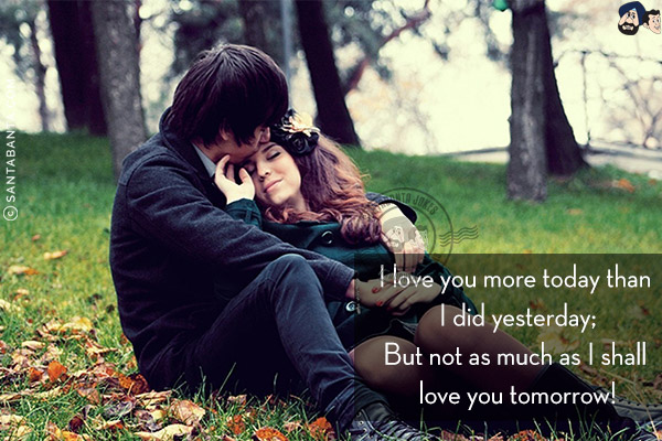 I love you more today than I did yesterday;<br/>
But not as much as I shall love you tomorrow!