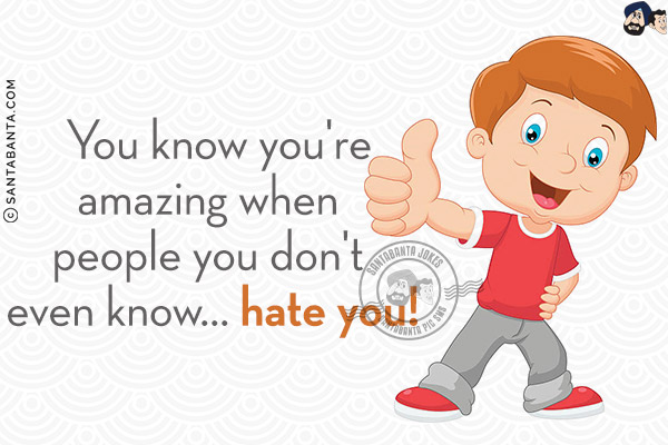 You know you're amazing when people you don't even know... hate you!