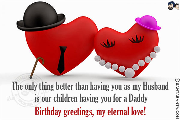 The only thing better than having you as my Husband is our children having you for a Daddy.<br/>
Birthday greetings, my eternal love!