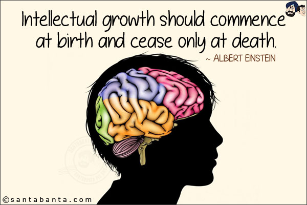 Intellectual growth should commence at birth and cease only at death.