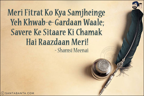 Meri Fitrat Ko Kya Samjheinge Yeh Khwab-e-Gardaan Waale;<br/>
Savere Ke Sitaare Ki Chamak Hai Raazdaan Meri!<br/><br/>
Gardaan: Wanderer, Revolving<br/>
Raazdaan: One who knows the secret