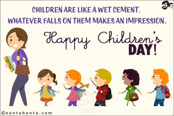 Children are like a wet cement. Whatever falls on them makes an impression.<br/>
Happy Children's Day!