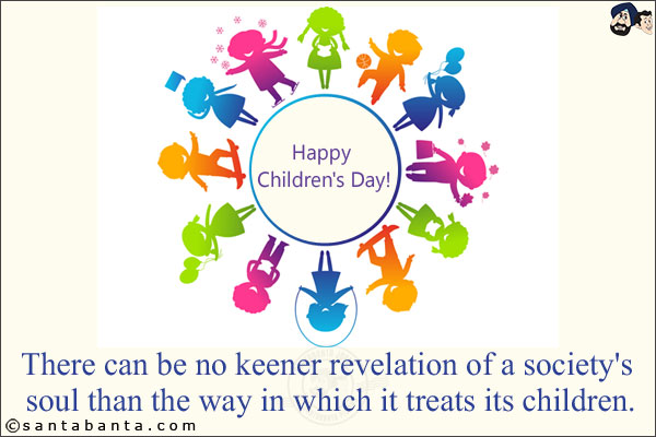 There can be no keener revelation of a society's soul than the way in which it treats its children.<br/>
Happy Children's Day!