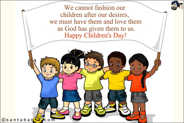 We cannot fashion our children after our desires, we must have them and love them as God has given them to us.<br/>
Happy Children's Day!