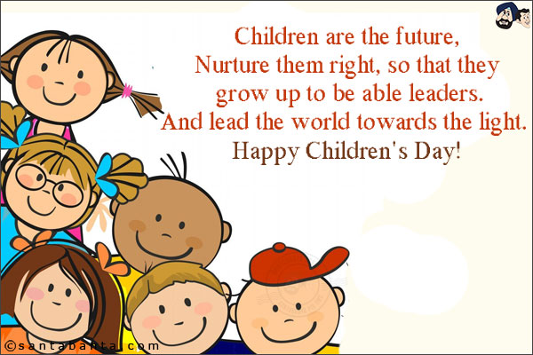 Children are the future,<br/>
Nurture them right, so that they grow up to be able leaders.<br/>
And lead the world towards the light. <br/>
Happy Children's Day!