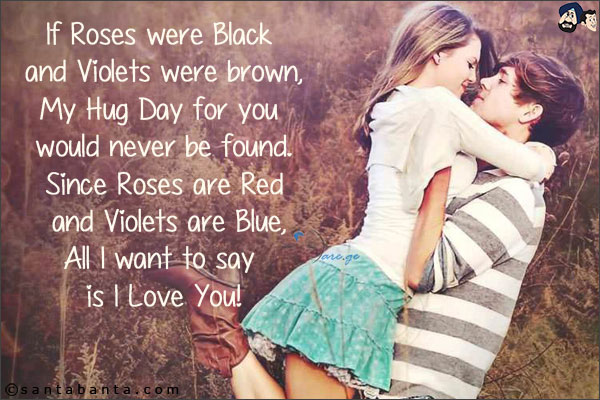 If Roses were Black and Violets were brown,<br/>
My Hug Day for you would never be found.<br/>
Since Roses are Red and Violets are Blue,<br/>
All I want to say is I Love You!