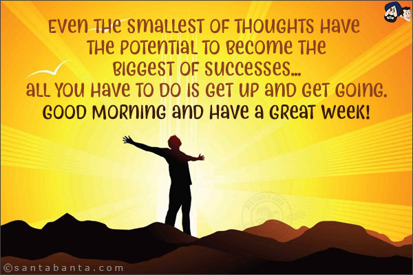 Even the smallest of thoughts have the potential to become the biggest of successes... all you have to do is get up and get going.<br/>
Good Morning and have a Great Week!