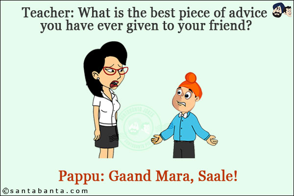 Teacher: What is the best piece of advice you have ever given to your friend?<br/>
Pappu: Gaand Mara, Saale!