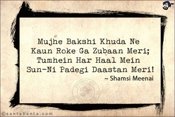 Mujhe Bakshi Khuda Ne Kaun Roke Ga Zubaan Meri;<br/>
Tumhein Har Haal Mein Sun-Ni Padegi Daastan Meri!