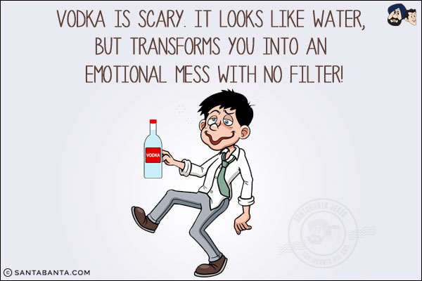 Vodka is scary. It looks like water, but transforms you into an emotional mess with no filter!