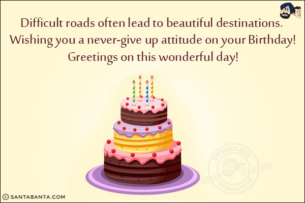 Difficult roads often lead to beautiful destinations. Wishing you a never-give up attitude on your Birthday!<br/>
Greetings on this wonderful day!