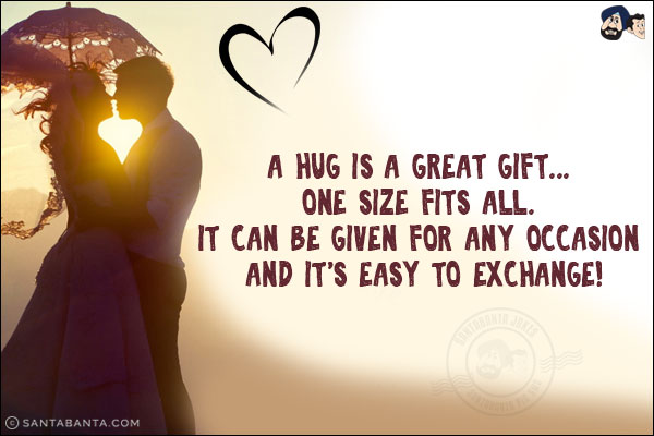 A hug is a great gift... one size fits all. <br/>
It can be given for any occasion and it's easy to exchange!