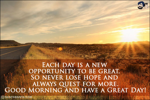 Each day is a new opportunity to be great. So never lose hope and always quest for more.<br/>
Good Morning and have a Great Day!