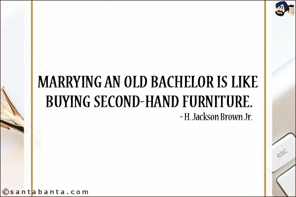 Marrying an old bachelor is like buying second-hand furniture.