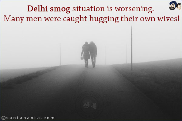 Delhi smog situation is worsening. Many men were caught hugging their own wives!