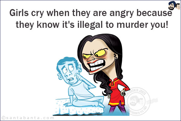 Girls cry when they are angry because they know it's illegal to murder you!