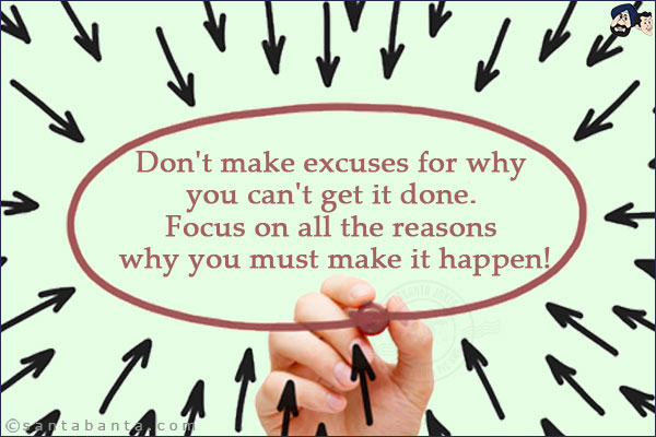 Don't make excuses for why you can't get it done. Focus on all the reasons why you must make it happen!