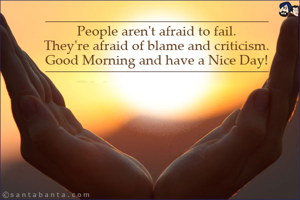 People aren't afraid to fail.<br/>
They're afraid of blame and criticism.<br/>
Good Morning and have a Nice Day!