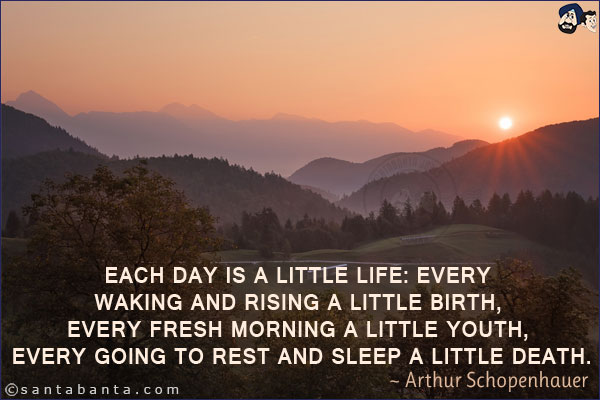 Each day is a little life: every waking and rising a little birth, every fresh morning a little youth, every going to rest and sleep a little death.