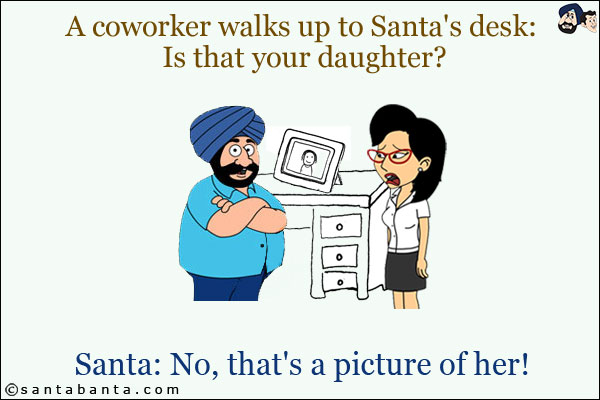 A coworker walks up to Santa's desk: Is that your daughter?<br/>
Santa: No, that's a picture of her!