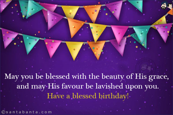 May you be blessed with the beauty of His grace, and may His favour be lavished upon you.<br/>
Have a blessed birthday!