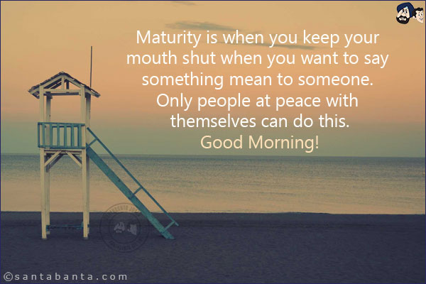 Maturity is when you keep your mouth shut when you want to say something mean to someone. Only people at peace with themselves can do this.<br/>
Good Morning!