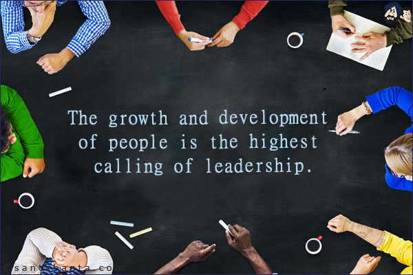 The growth and development of people is the highest calling of leadership.