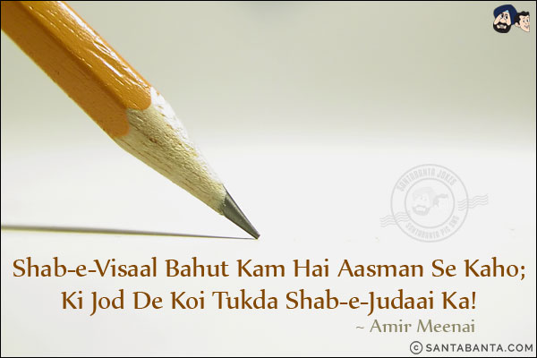 Shab-e-Visaal Bahut Kam Hai Aasman Se Kaho;<br/>
Ki Jod De Koi Tukda Shab-e-Judaai Ka!<br/><br/>
Shab-e-Vidaal: The night of union<br/>
Shab-e-Judaai: The night of separation