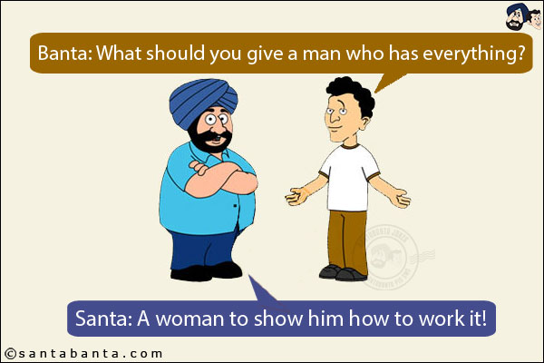 Banta: What should you give a man who has everything?<br/>
Santa: A woman to show him how to work it!