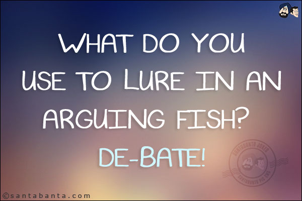 What do you use to lure in an arguing fish? <br/>
De-bate!