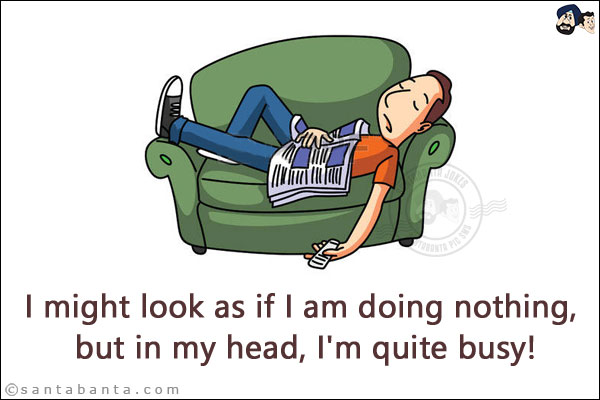 I might look as if I am doing nothing, but in my head, I'm quite busy!
