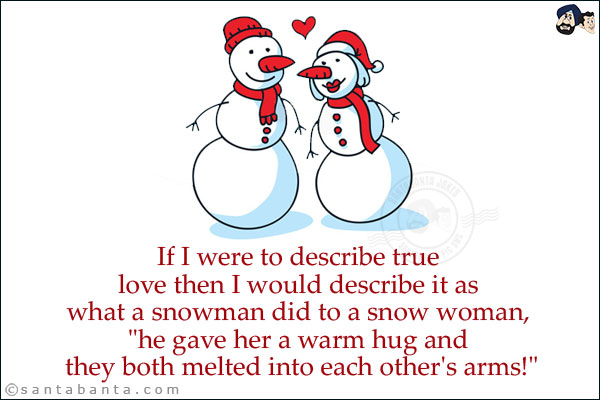 If I were to describe true love then I would describe it as what a snowman did to a snow woman, `he gave her a warm hug and they both melted into each other's arms!`
