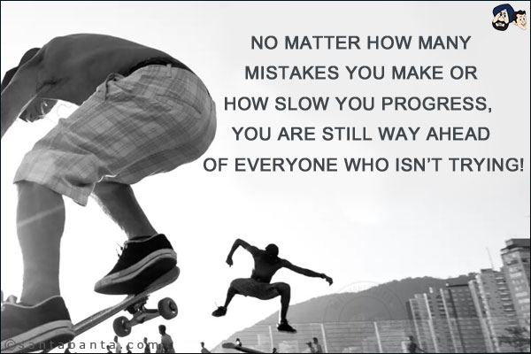 No matter how many mistakes you make or how slow you progress, you are still way ahead of everyone who isn't trying!
