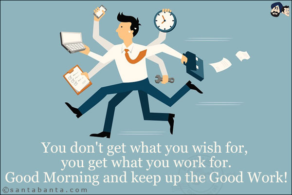 You don't get what you wish for, you get what you work for.<br/>
Good Morning and keep up the Good Work!