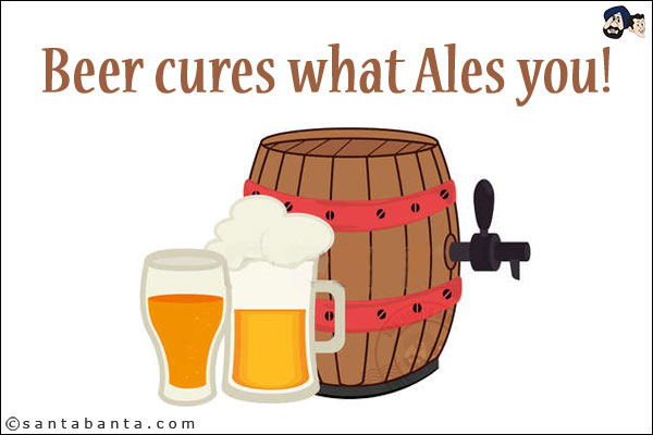 Beer cures what Ales you!