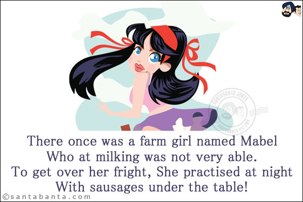 There once was a farm girl named Mabel<br/>
Who at milking was not very able.<br/>
To get over her fright,<br/>
She practised at night<br/>
With sausages under the table!