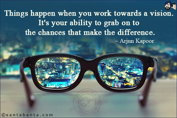 Things happen when you work towards a vision. It's your ability to grab on to the chances that make the difference.