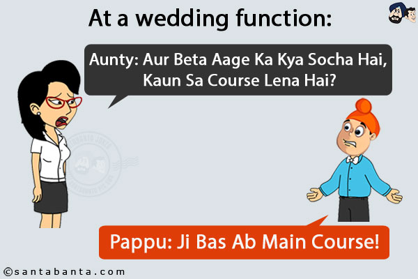 At a wedding function:<br/>
Aunty: Aur Beta Aage Ka Kya Socha Hai, Kaun Sa Course Lena Hai?<br/>
Pappu: Ji Bas Ab Main Course!