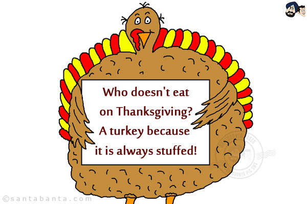 Who doesn't eat on Thanksgiving?<br/>
A turkey because it is always stuffed!