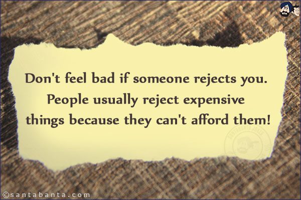 Don't feel bad if someone rejects you. People usually reject expensive things because they can't afford them!
